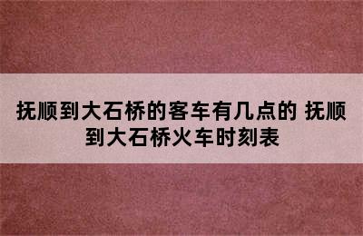 抚顺到大石桥的客车有几点的 抚顺到大石桥火车时刻表